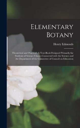 Elementary Botany: Theoretical and Practical. A Text-book Designed Primarily for Students of Science Classes Connected With the Science and Art Department of the Commi