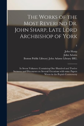 Works of the Most Reverend Dr. John Sharp, Late Lord Archbishop of York: in Seven Volumes. Containing One Hundred and Twelve Sermons and Discourses on Several Occasions With Some Papers Wrote in the Popish Controversy; 4