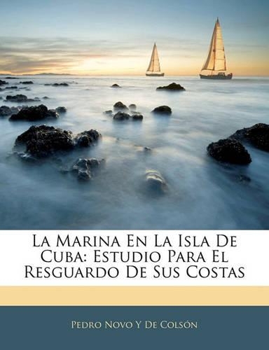La Marina En La Isla de Cuba: Estudio Para El Resguardo de Sus Costas(Spanish)