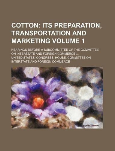 Cotton Volume 1; Its Preparation, Transportation and Marketing. Hearings Before a Subcommittee of the Committee on Interstate and Foreign Commerce: (English)