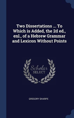 Two Dissertations ... To Which is Added, the 2d ed., enl., of a Hebrew Grammar and Lexicon Without Points
