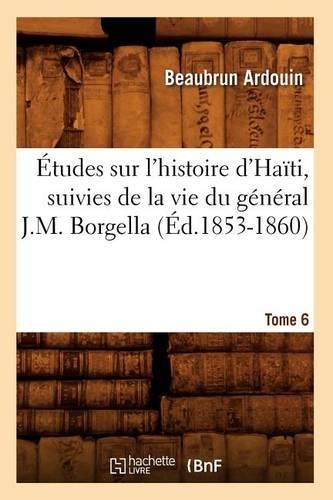 Études Sur l'Histoire d'Haïti Suivies de la Vie Du Général J.-M. Borgella. Tome 6 (Éd.1853-1860): (Histoire)