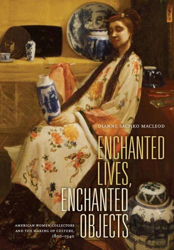 Enchanted Lives, Enchanted Objects: American Women Collectors and the Making of Culture, 1800–1940