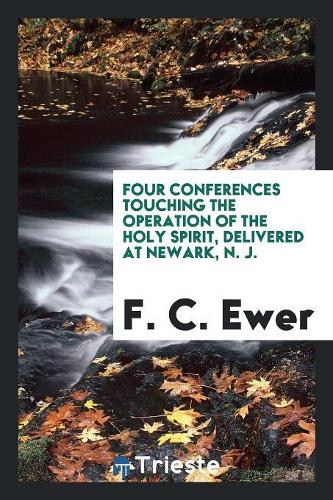 Four Conferences Touching the Operation of the Holy Spirit, Delivered at Newark, N. J.