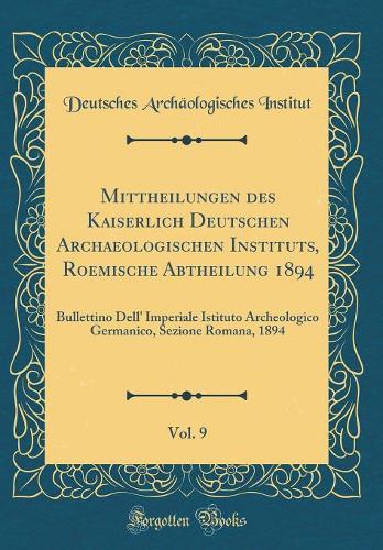 Mittheilungen Des Kaiserlich Deutschen Archaeologischen Instituts, Roemische Abtheilung 1894, Vol. 9: Bullettino Dell' Imperiale Istituto Archeologico Germanico, Sezione Romana, 1894 (Classic Reprint)