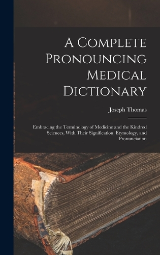 A Complete Pronouncing Medical Dictionary: Embracing the Terminology of Medicine and the Kindred Sciences, With Their Signification, Etymology, and Pronunciation