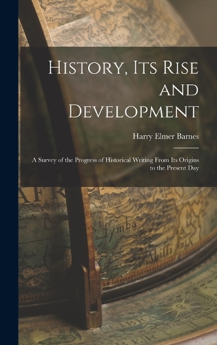 History, its Rise and Development: A Survey of the Progress of Historical Writing From its Origins to the Present Day