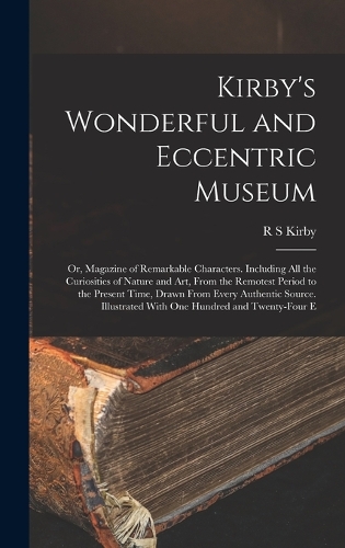 Kirby's Wonderful and Eccentric Museum; or, Magazine of Remarkable Characters. Including all the Curiosities of Nature and art, From the Remotest Period to the Present Time, Drawn From Every Authentic Source. Illustrated With one Hundred and Twenty