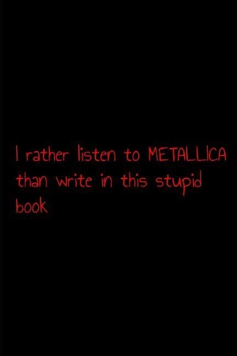 I rather listen to metallica than write in this stupid book