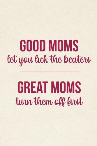 Good Moms Let You Lick The Beaters Great Moms Turn Them Off First