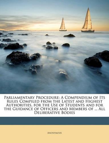 Parliamentary Procedure: A Compendium of Its Rules Compiled from the Latest and Highest Authorities, for the Use of Students and for the Guidance of Officers and Members of 