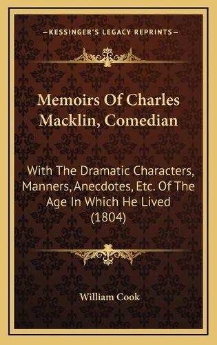 Memoirs Of Charles Macklin, Comedian: With The Dramatic Characters, Manners, Anecdotes, Etc. Of The Age In Which He Lived (1804)
