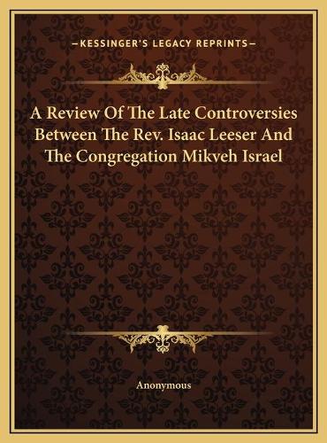 A Review Of The Late Controversies Between The Rev. Isaac Leeser And The Congregation Mikveh Israel