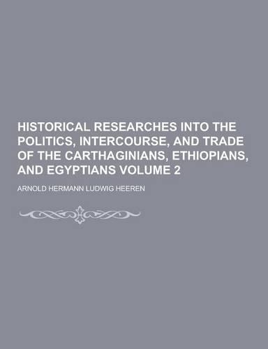 Historical Researches Into the Politics, Intercourse, and Trade of the Carthaginians, Ethiopians, and Egyptians Volume 2: (English)