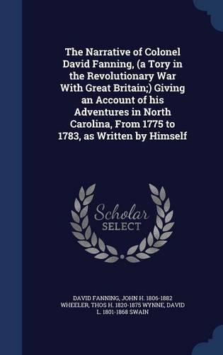 The Narrative of Colonel David Fanning, (a Tory in the Revolutionary War With Great Britain;) Giving an Account of his Adventures in North Carolina, From 1775 to 1783, as Written by Himself