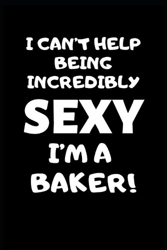 I Can't Help Being Incredibly Sexy I'm A Baker