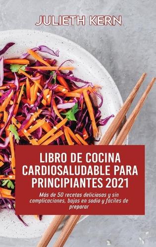 Libro de cocina cardiosaludable para principiantes 2021: Más de 50 recetas deliciosas y sin complicaciones, bajas en sodio y fáciles de preparar