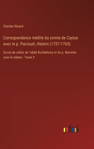 Correspondance inédite du comte de Caylus avec le p. Paciaudi, théatin (1757-1765): Suivie de celles de l'abbé Barthélemy et de p. Mariette avec le mème - Tome 2