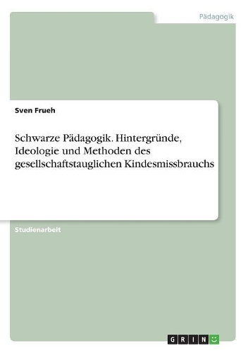 Schwarze Pädagogik. Hintergründe, Ideologie und Methoden des gesellschaftstauglichen Kindesmissbrauchs