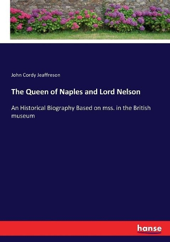 The Queen of Naples and Lord Nelson: An Historical Biography Based on mss. in the British museum