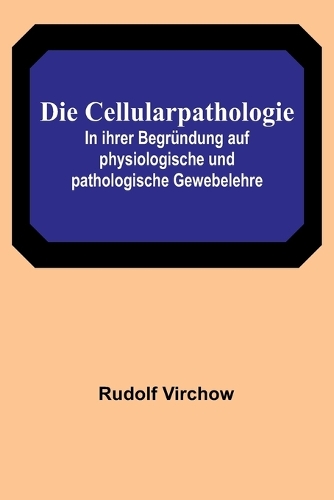 Die Cellularpathologie; In ihrer Begründung auf physiologische und pathologische Gewebelehre