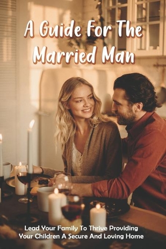 A Guide For The Married Man: Lead Your Family To Thrive Providing Your Children A Secure And Loving Home.: What Factors Contribute To A Happy Marriage