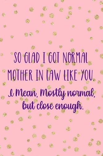 So Glad I Got Normal Mother In Law Like You. I Mean, Mostly Normal, But Close Enough.
