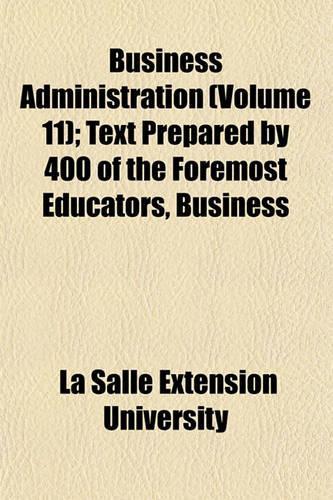 Business Administration (Volume 11); Text Prepared by 400 of the Foremost Educators, Business & Professional Men in America. Adopted for Use in the Course in Business Administration, by the La Salle Extension University: (English)