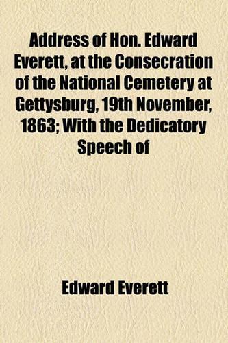 Address of Hon. Edward Everett, at the Consecration of the National Cemetery at Gettysburg, 19th November, 1863; With the Dedicatory Speech of