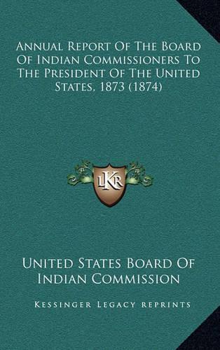 Annual Report of the Board of Indian Commissioners to the President of the United States, 1873 (1874)