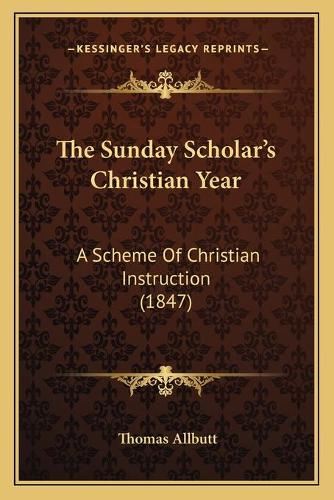 The Sunday Scholar's Christian Year: A Scheme Of Christian Instruction (1847)(English)