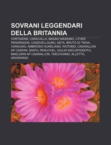 Sovrani Leggendari Della Britannia: Vortigern, Caracalla, Magno Massimo, Uther Pendragon, Cassivellauno, Geta, Bruto Di Troia, Carausio(Italian)