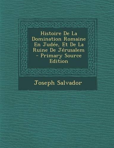 Histoire de La Domination Romaine En Judee, Et de La Ruine de Jerusalem