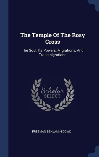 The Temple Of The Rosy Cross: The Soul: Its Powers, Migrations, And Transmigrations