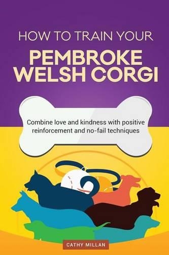 How to Train Your Pembroke Welsh Corgi (Dog Training Collection): Combine Love and Kindness with Positive Reinforcement and No-Fail Techniques