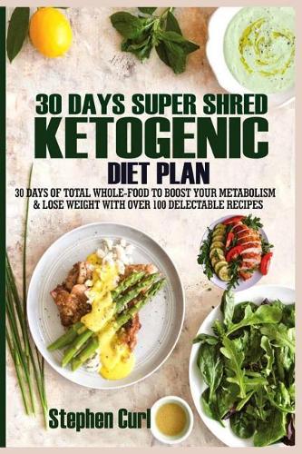 30 Days Super Shred Ketogenic Diet Plan: 30 Days of Total Whole-Food to Boost Your Metabolism & Lose Weight with Over 100 Delectable Recipes