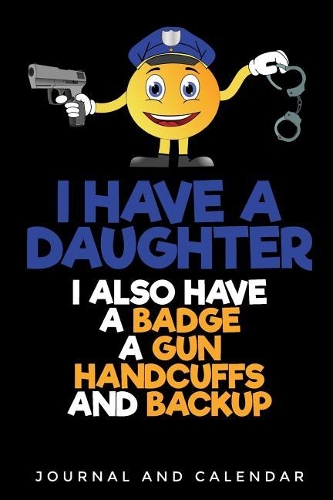 I Have a Daughter I Also Have a Badge a Gun Handcuffs and Backup: Blank Lined Journal with Calendar for Police Officers