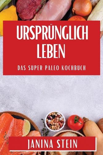 Ursprünglich Leben: Das Super Paleo Kochbuch