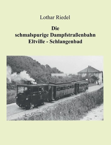 Die schmalspurige Dampfstraßenbahn Eltville-Schlangenbad: Die Verkehrsgeschichte einer schmalspurigen Kleinbahn im Rheingau(German)