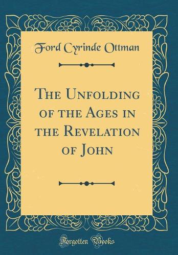 The Unfolding of the Ages in the Revelation of John (Classic Reprint)