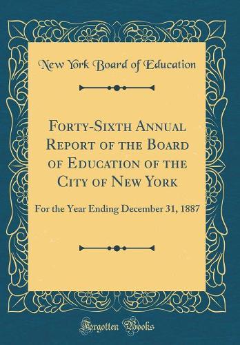 Forty-Sixth Annual Report of the Board of Education of the City of New York: For the Year Ending December 31, 1887 (Classic Reprint)