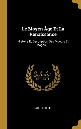 Le Moyen Âge Et La Renaissance: Histoire Et Description Des Moeurs Et Usages......