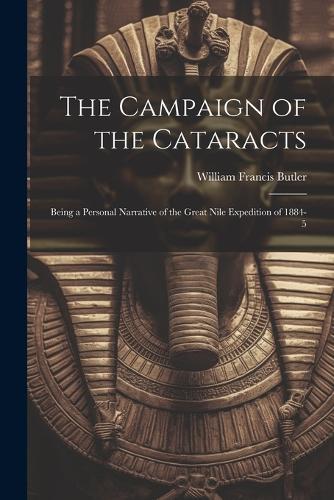 Campaign of the Cataracts: Being a Personal Narrative of the Great Nile Expedition of 1884-5