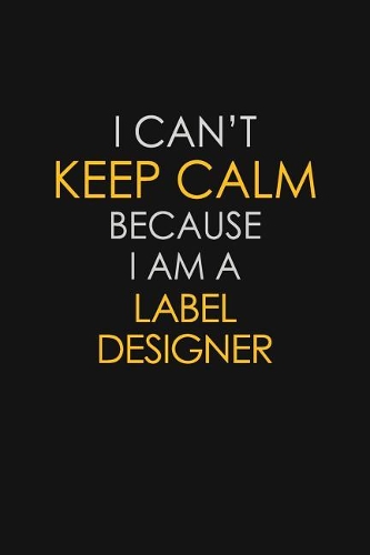 I Can't Keep Calm Because I Am A Label Designer