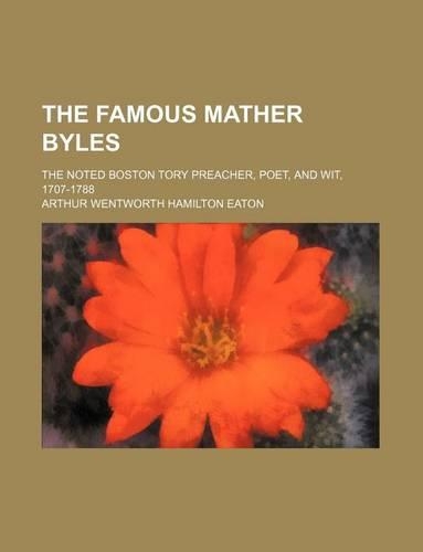 The Famous Mather Byles; The Noted Boston Tory Preacher, Poet, and Wit, 1707-1788