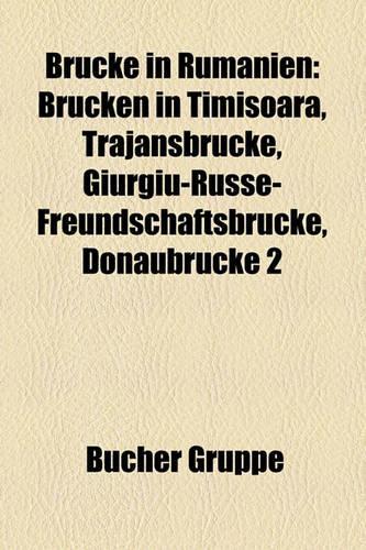 Br Cke in Rum Nien: Br Cken in Timi?oara, Trajansbr Cke, Giurgiu-Russe-Freundschaftsbr Cke, Donaubr Cke 2(German)