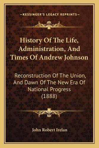 History Of The Life, Administration, And Times Of Andrew Johnson
