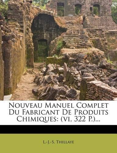 Nouveau Manuel Complet Du Fabricant De Produits Chimiques: (vi, 322 P.)...(French)