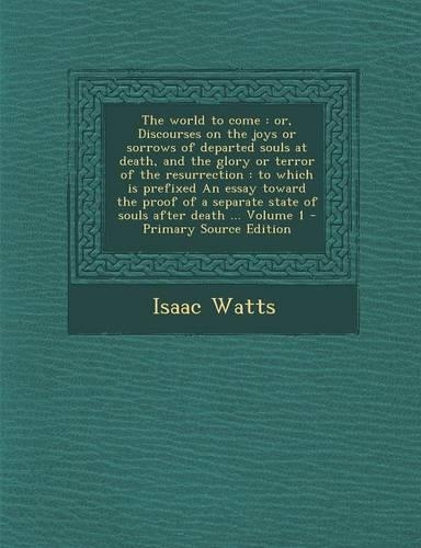 The World to Come: Or, Discourses on the Joys or Sorrows of Departed Souls at Death, and the Glory or Terror of the Resurrection: To Which Is Prefixed an Essay Toward (English)