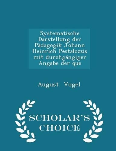Systematische Darstellung Der Pädagogik Johann Heinrich Pestalozzis Mit Durchgängiger Angabe Der Que - Scholar's Choice Edition